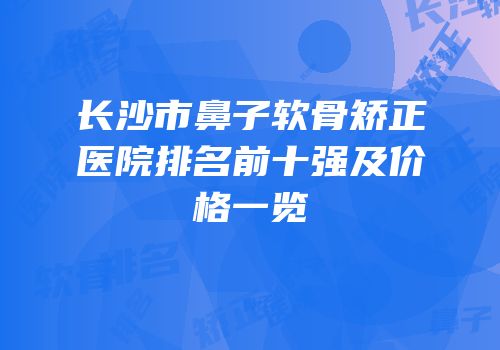 长沙市鼻子软骨矫正医院排名前十强及价格一览