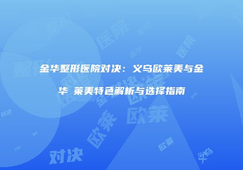 金华整形医院对决：义乌欧莱美与金华玥莱美特色解析与选择指南