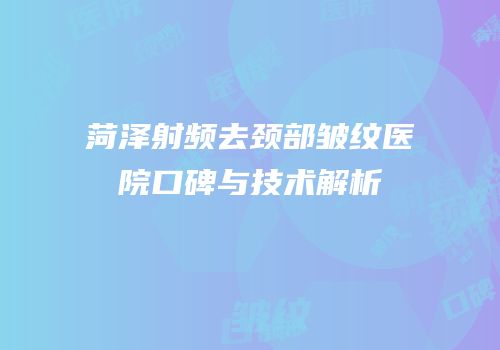 菏泽射频去颈部皱纹医院口碑与技术解析