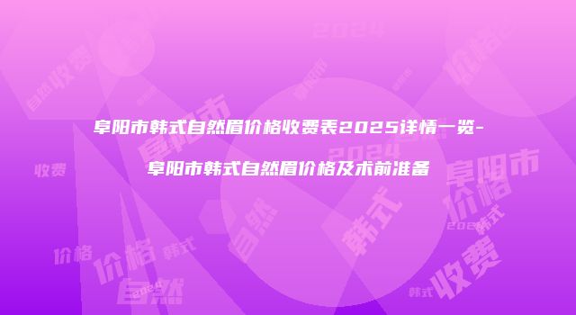阜阳市韩式自然眉价格收费表2025详情一览-阜阳市韩式自然眉价格及术前准备