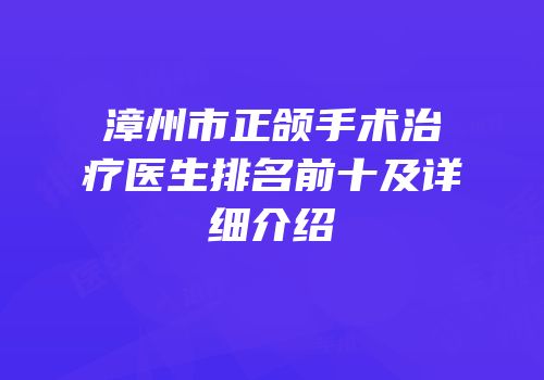 漳州市正颌手术治疗医生排名前十及详细介绍