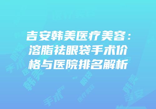 吉安韩美医疗美容：溶脂祛眼袋手术价格与医院排名解析