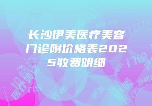 长沙伊美医疗美容门诊附价格表2025收费明细