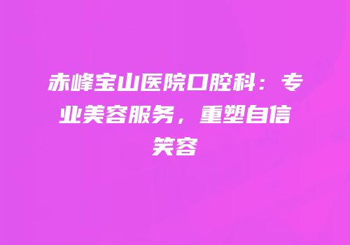 赤峰宝山医院口腔科：专业美容服务，重塑自信笑容