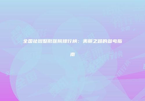 全国祛斑整形医院排行榜：美丽之路的参考指南
