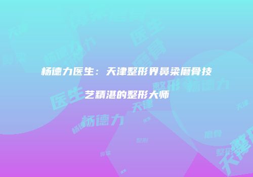 杨德力医生：天津整形界鼻梁磨骨技艺精湛的整形大师