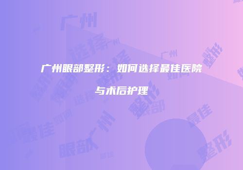 广州眼部整形：如何选择最佳医院与术后护理