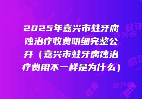 2025年嘉兴市蛀牙腐蚀治疗收费明细完整公开（嘉兴市蛀牙腐蚀治疗费用不一样是为什么）