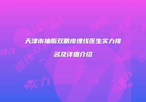 天津市抽脂双眼皮埋线医生实力排名及详细介绍