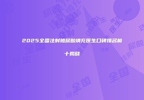 2025全国注射玻尿酸填充医生口碑排名前十揭晓