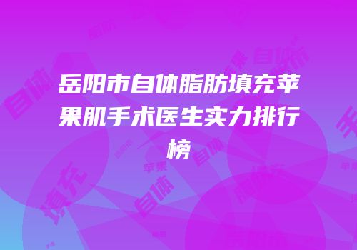 岳阳市自体脂肪填充苹果肌手术医生实力排行榜