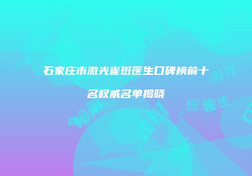 石家庄市激光雀斑医生口碑榜前十名权威名单揭晓