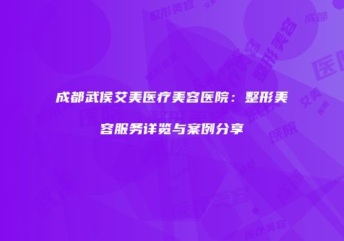 成都武侯艾美医疗美容医院：整形美容服务详览与案例分享