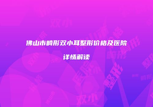佛山市畸形双小耳整形价格及医院详情解读