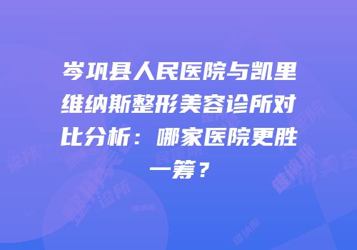 岑巩县人民医院与凯里维纳斯整形美容诊所对比分析：哪家医院更胜一筹？