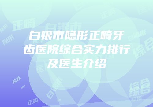 白银市隐形正畸牙齿医院综合实力排行及医生介绍