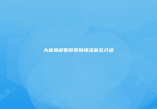 大连鼻部整形医院排名前五介绍