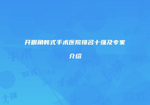 开眼角韩式手术医院排名十强及专家介绍
