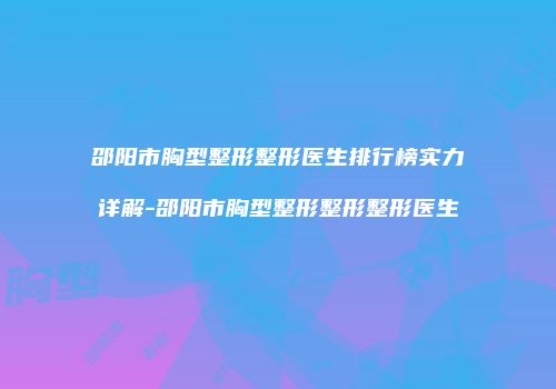 邵阳市胸型整形整形医生排行榜实力详解-邵阳市胸型整形整形整形医生