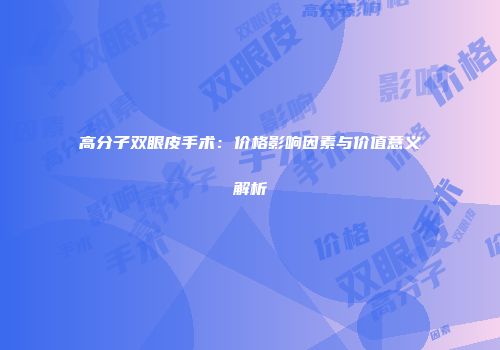 高分子双眼皮手术：价格影响因素与价值意义解析