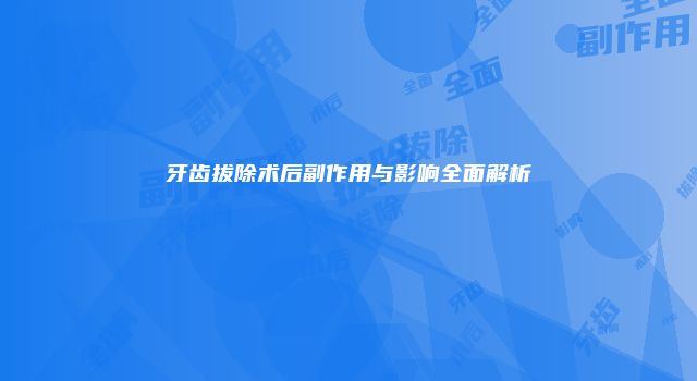 牙齿拔除术后副作用与影响全面解析