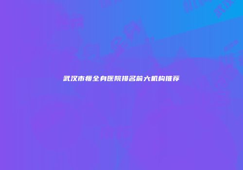 武汉市瘦全身医院排名前六机构推荐