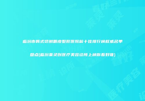 临汾市韩式切割眼皮整形医院前十佳排行榜权威名单盘点(临汾莱灵创医疗美容诊所上榜你看好谁)