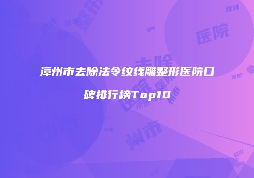 漳州市去除法令纹线雕整形医院口碑排行榜Top10
