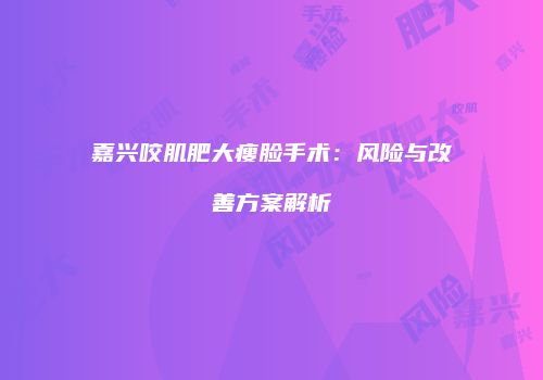 嘉兴咬肌肥大瘦脸手术：风险与改善方案解析