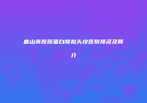 唐山市胶原蛋白除抬头纹医院排名及简介