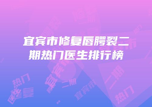 宜宾市修复唇腭裂二期热门医生排行榜