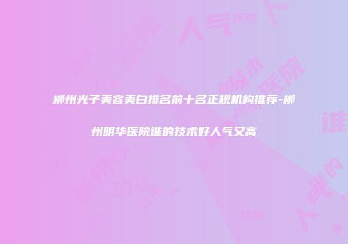 郴州光子美容美白排名前十名正规机构推荐-郴州明华医院谁的技术好人气又高