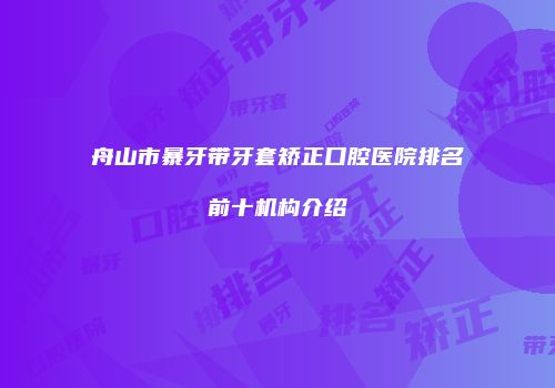 舟山市暴牙带牙套矫正口腔医院排名前十机构介绍