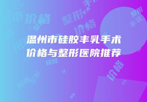 温州市硅胶丰乳手术价格与整形医院推荐