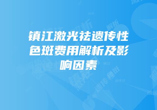 镇江激光祛遗传性色斑费用解析及影响因素