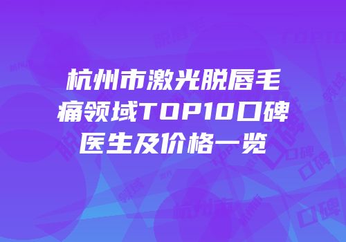 杭州市激光脱唇毛痛领域TOP10口碑医生及价格一览