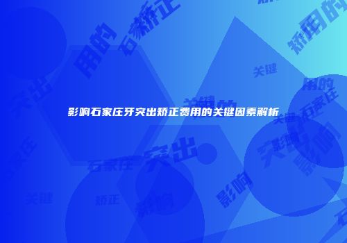 影响石家庄牙突出矫正费用的关键因素解析
