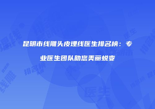 昆明市线雕头皮埋线医生排名榜：专业医生团队助您美丽蜕变