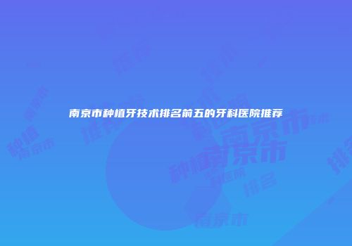 南京市种植牙技术排名前五的牙科医院推荐