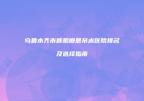乌鲁木齐市额肌瓣悬吊术医院排名及选择指南