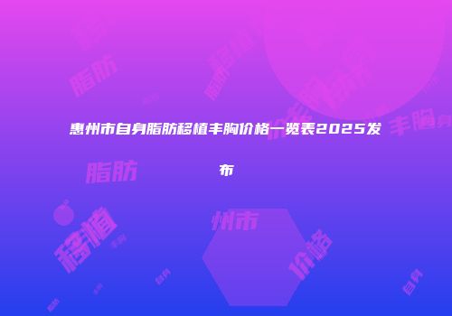 惠州市自身脂肪移植丰胸价格一览表2025发布