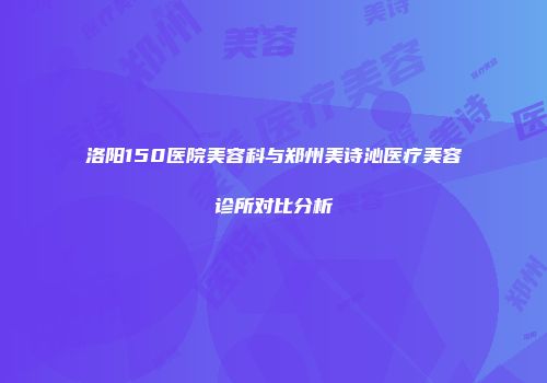 洛阳150医院美容科与郑州美诗沁医疗美容诊所对比分析
