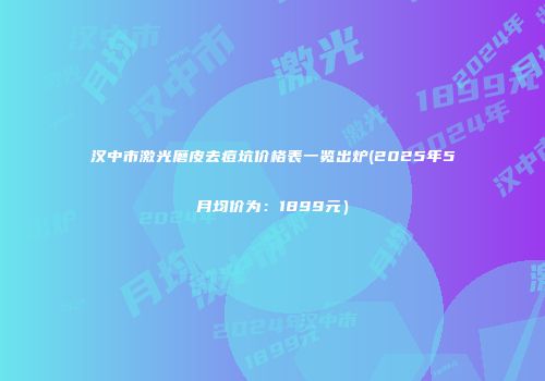 汉中市激光磨皮去痘坑价格表一览出炉(2025年5月均价为：1899元）