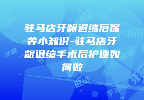 驻马店牙龈退缩后保养小知识-驻马店牙龈退缩手术后护理如何做