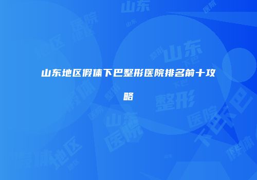 山东地区假体下巴整形医院排名前十攻略