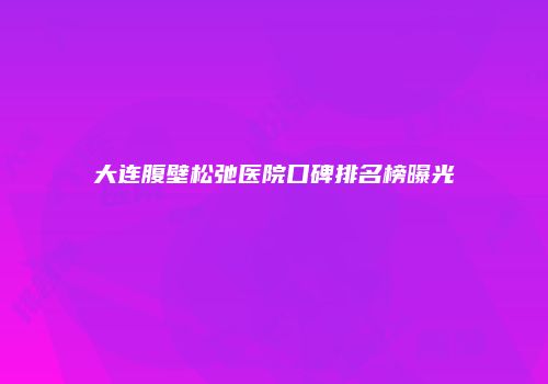 大连腹壁松弛医院口碑排名榜曝光