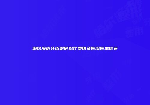 哈尔滨市牙齿整形治疗费用及医院医生推荐