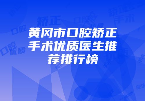 黄冈市口腔矫正手术优质医生推荐排行榜