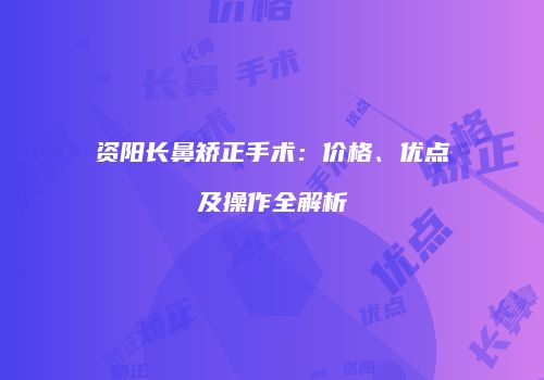 资阳长鼻矫正手术：价格、优点及操作全解析