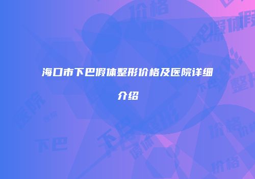 海口市下巴假体整形价格及医院详细介绍